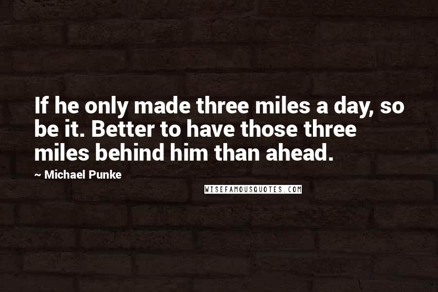 Michael Punke Quotes: If he only made three miles a day, so be it. Better to have those three miles behind him than ahead.