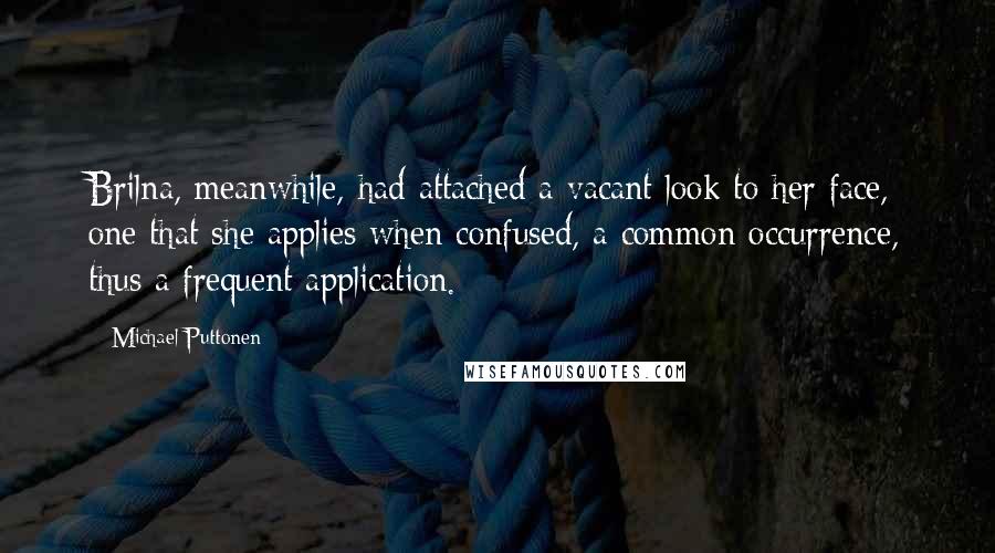 Michael Puttonen Quotes: Brilna, meanwhile, had attached a vacant look to her face, one that she applies when confused, a common occurrence, thus a frequent application.