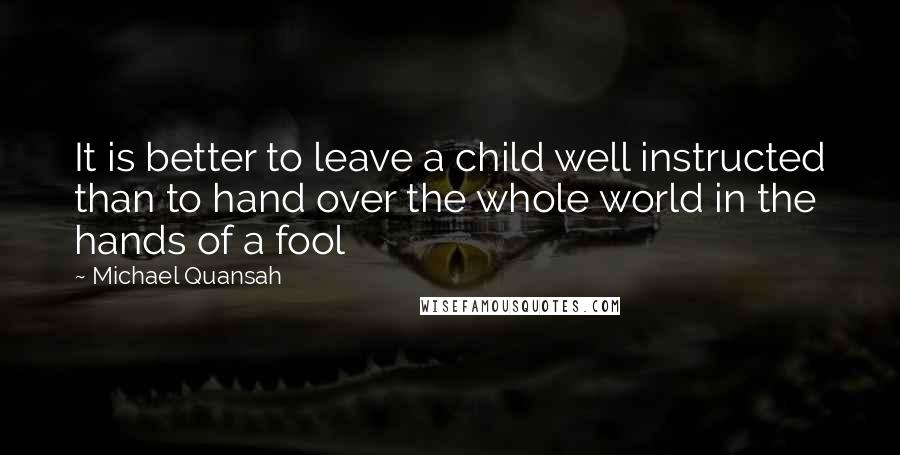 Michael Quansah Quotes: It is better to leave a child well instructed than to hand over the whole world in the hands of a fool