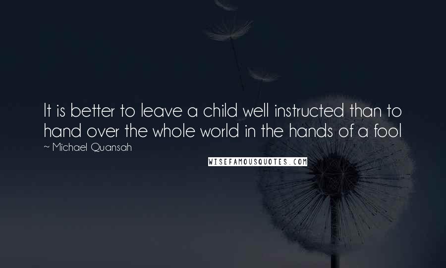 Michael Quansah Quotes: It is better to leave a child well instructed than to hand over the whole world in the hands of a fool