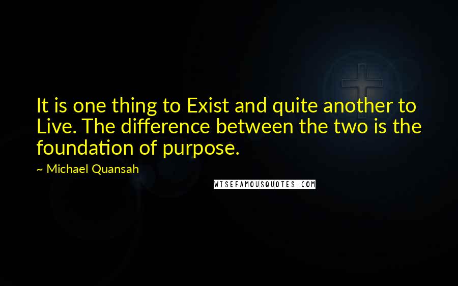 Michael Quansah Quotes: It is one thing to Exist and quite another to Live. The difference between the two is the foundation of purpose.
