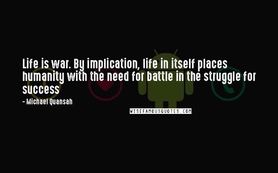 Michael Quansah Quotes: Life is war. By implication, life in itself places humanity with the need for battle in the struggle for success