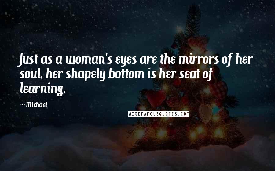 Michael Quotes: Just as a woman's eyes are the mirrors of her soul, her shapely bottom is her seat of learning.