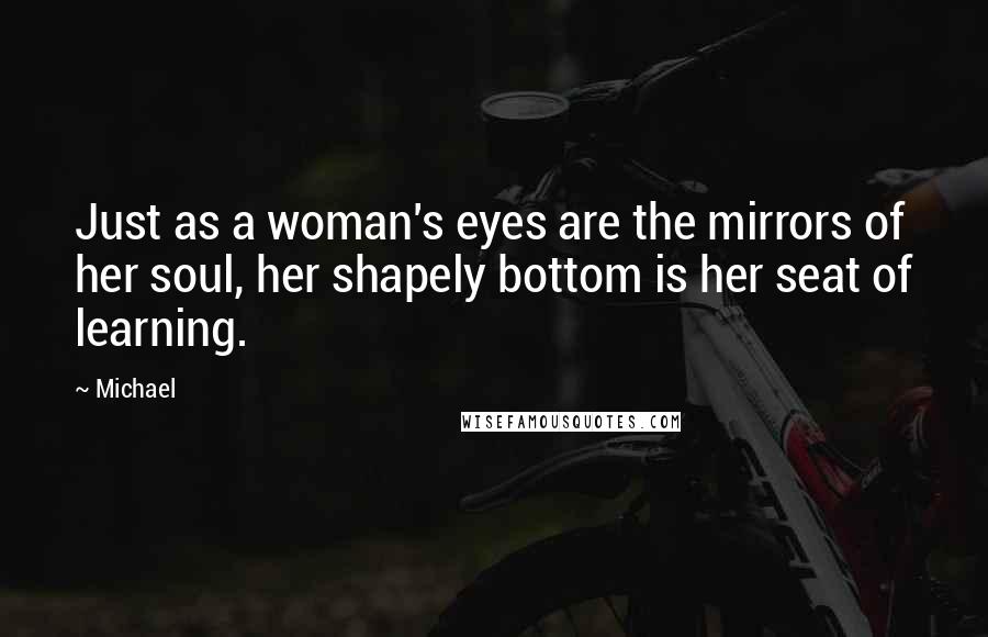Michael Quotes: Just as a woman's eyes are the mirrors of her soul, her shapely bottom is her seat of learning.