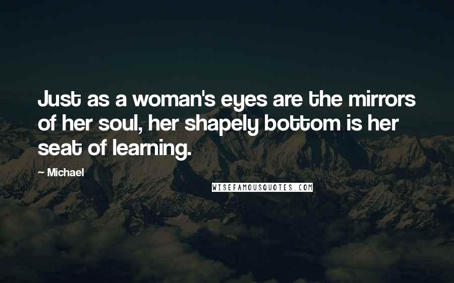 Michael Quotes: Just as a woman's eyes are the mirrors of her soul, her shapely bottom is her seat of learning.