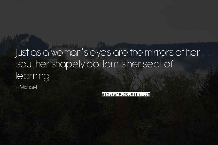 Michael Quotes: Just as a woman's eyes are the mirrors of her soul, her shapely bottom is her seat of learning.