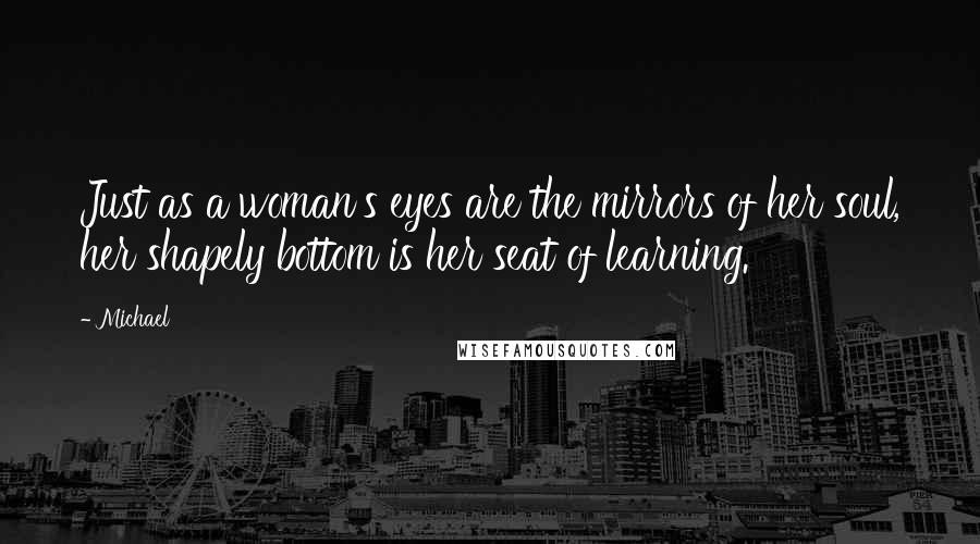 Michael Quotes: Just as a woman's eyes are the mirrors of her soul, her shapely bottom is her seat of learning.