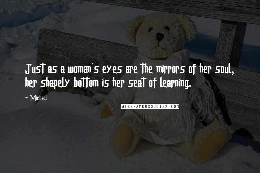 Michael Quotes: Just as a woman's eyes are the mirrors of her soul, her shapely bottom is her seat of learning.
