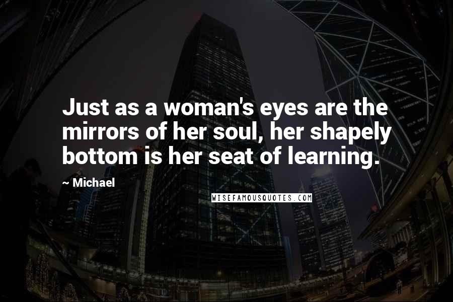 Michael Quotes: Just as a woman's eyes are the mirrors of her soul, her shapely bottom is her seat of learning.