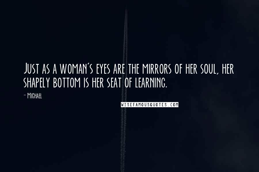Michael Quotes: Just as a woman's eyes are the mirrors of her soul, her shapely bottom is her seat of learning.