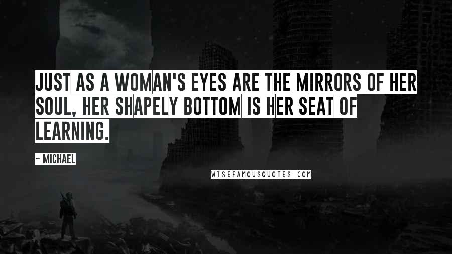 Michael Quotes: Just as a woman's eyes are the mirrors of her soul, her shapely bottom is her seat of learning.