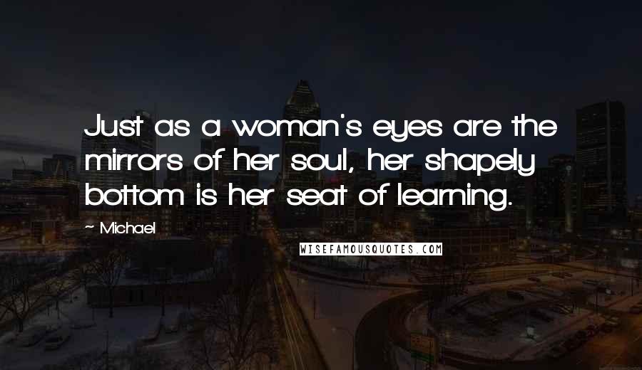 Michael Quotes: Just as a woman's eyes are the mirrors of her soul, her shapely bottom is her seat of learning.