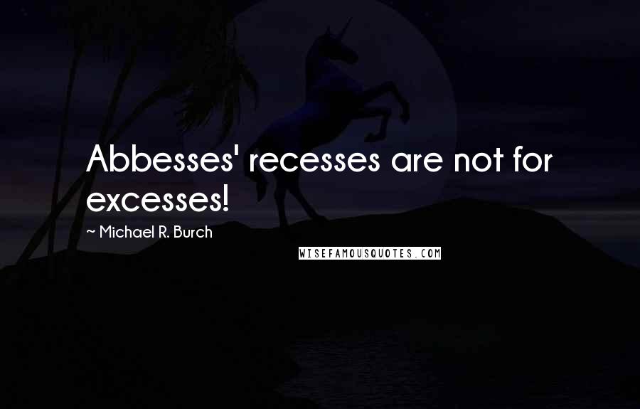 Michael R. Burch Quotes: Abbesses' recesses are not for excesses!