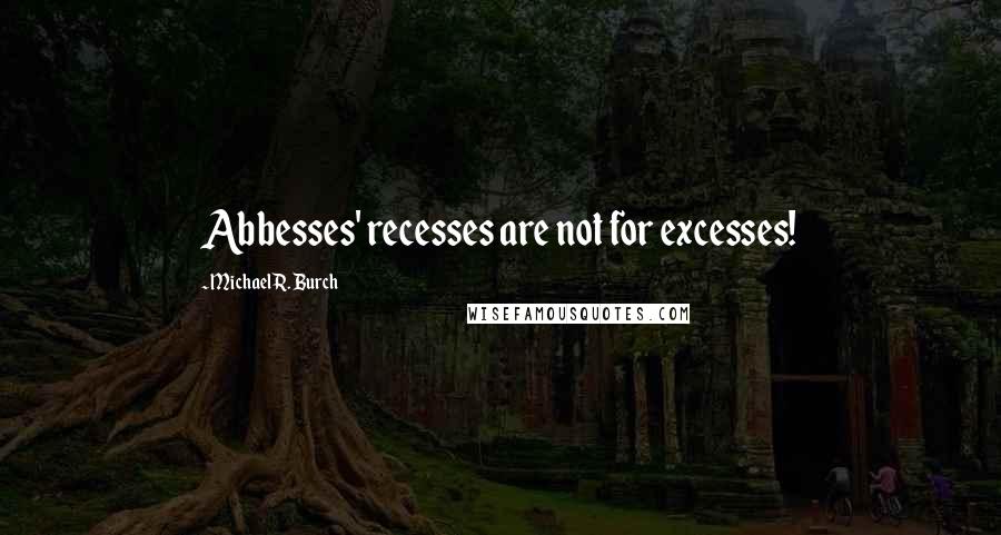 Michael R. Burch Quotes: Abbesses' recesses are not for excesses!