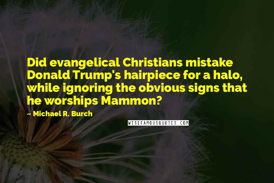 Michael R. Burch Quotes: Did evangelical Christians mistake Donald Trump's hairpiece for a halo, while ignoring the obvious signs that he worships Mammon?
