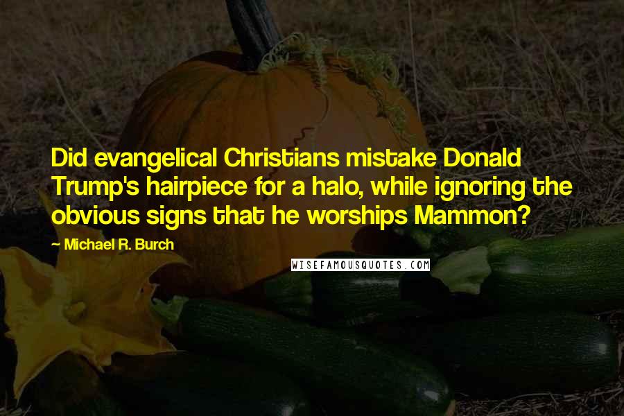 Michael R. Burch Quotes: Did evangelical Christians mistake Donald Trump's hairpiece for a halo, while ignoring the obvious signs that he worships Mammon?