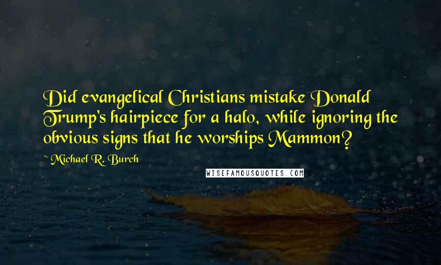 Michael R. Burch Quotes: Did evangelical Christians mistake Donald Trump's hairpiece for a halo, while ignoring the obvious signs that he worships Mammon?