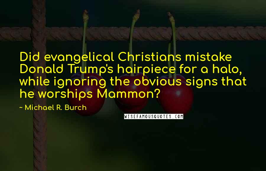 Michael R. Burch Quotes: Did evangelical Christians mistake Donald Trump's hairpiece for a halo, while ignoring the obvious signs that he worships Mammon?