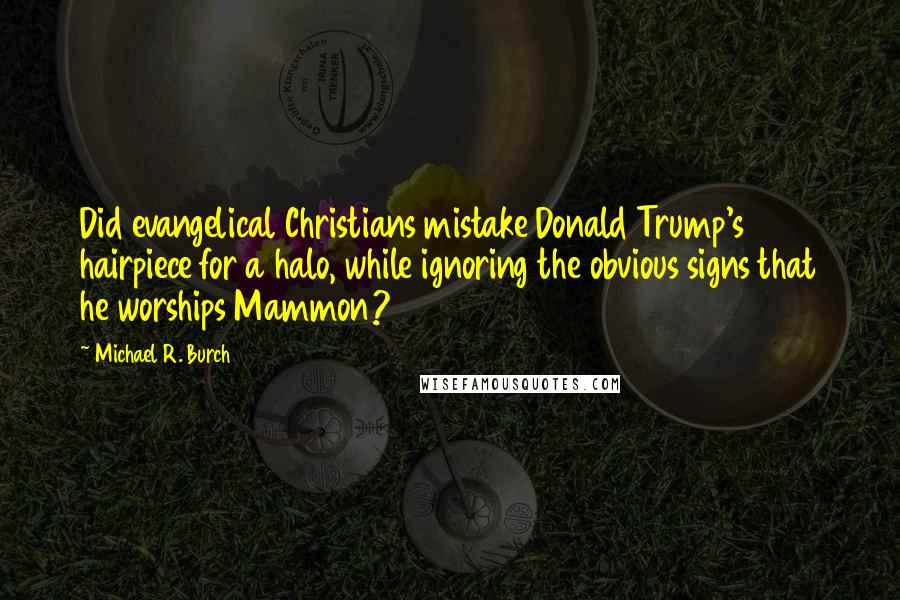 Michael R. Burch Quotes: Did evangelical Christians mistake Donald Trump's hairpiece for a halo, while ignoring the obvious signs that he worships Mammon?