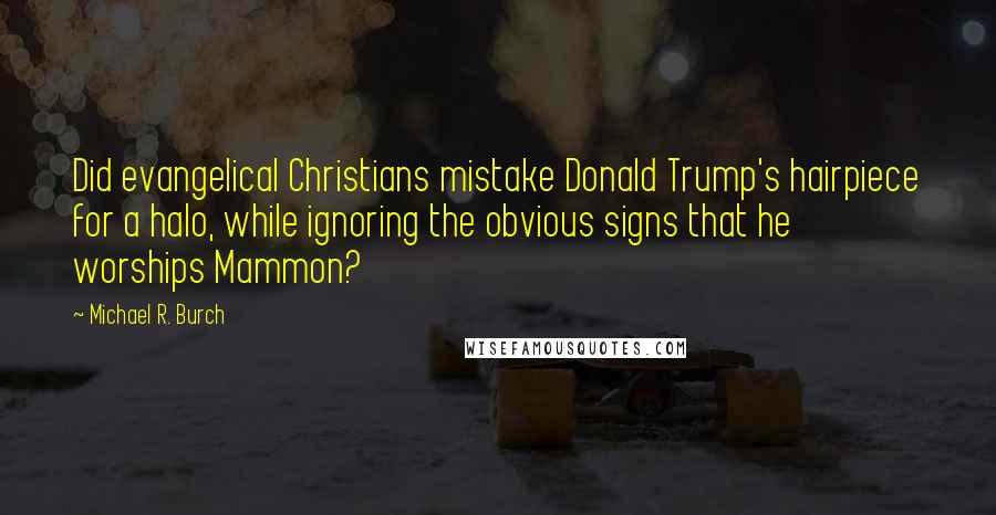 Michael R. Burch Quotes: Did evangelical Christians mistake Donald Trump's hairpiece for a halo, while ignoring the obvious signs that he worships Mammon?