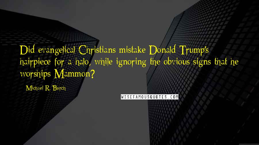 Michael R. Burch Quotes: Did evangelical Christians mistake Donald Trump's hairpiece for a halo, while ignoring the obvious signs that he worships Mammon?