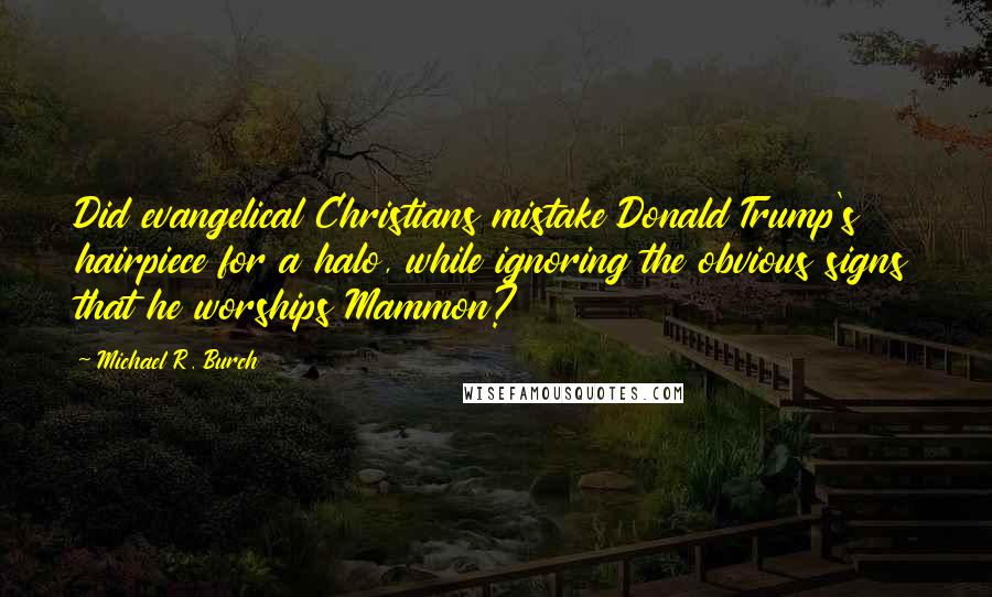 Michael R. Burch Quotes: Did evangelical Christians mistake Donald Trump's hairpiece for a halo, while ignoring the obvious signs that he worships Mammon?