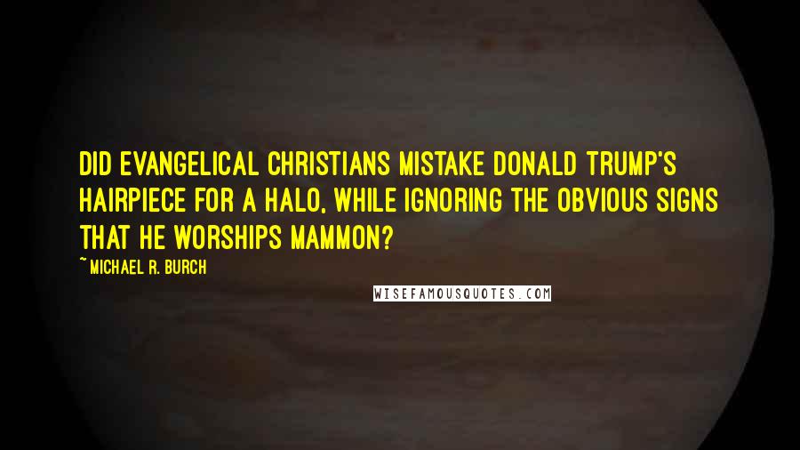 Michael R. Burch Quotes: Did evangelical Christians mistake Donald Trump's hairpiece for a halo, while ignoring the obvious signs that he worships Mammon?