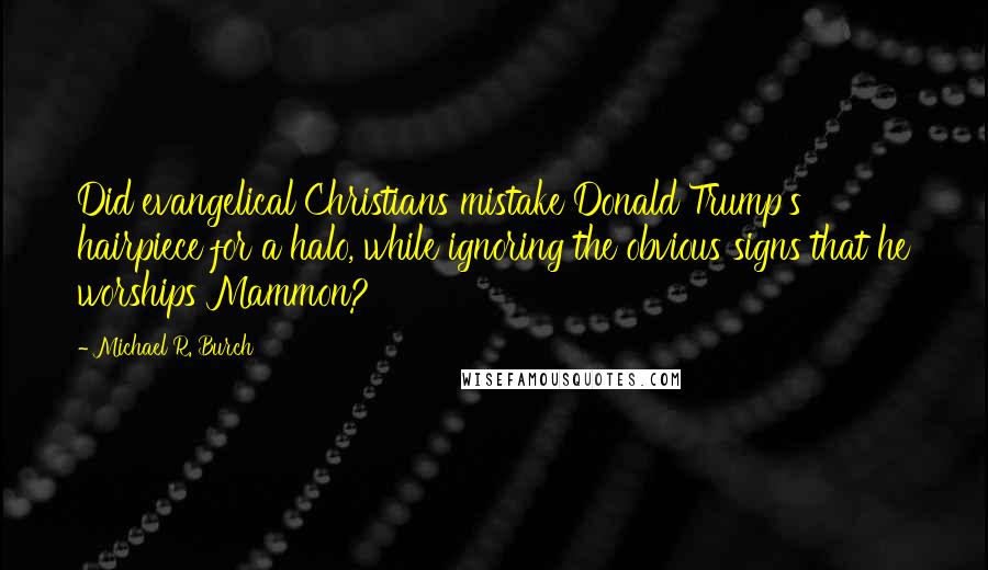 Michael R. Burch Quotes: Did evangelical Christians mistake Donald Trump's hairpiece for a halo, while ignoring the obvious signs that he worships Mammon?