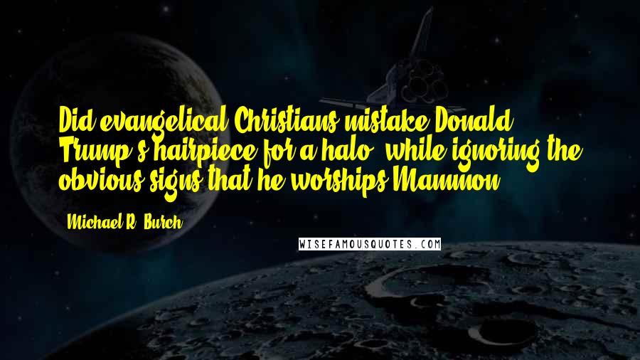 Michael R. Burch Quotes: Did evangelical Christians mistake Donald Trump's hairpiece for a halo, while ignoring the obvious signs that he worships Mammon?