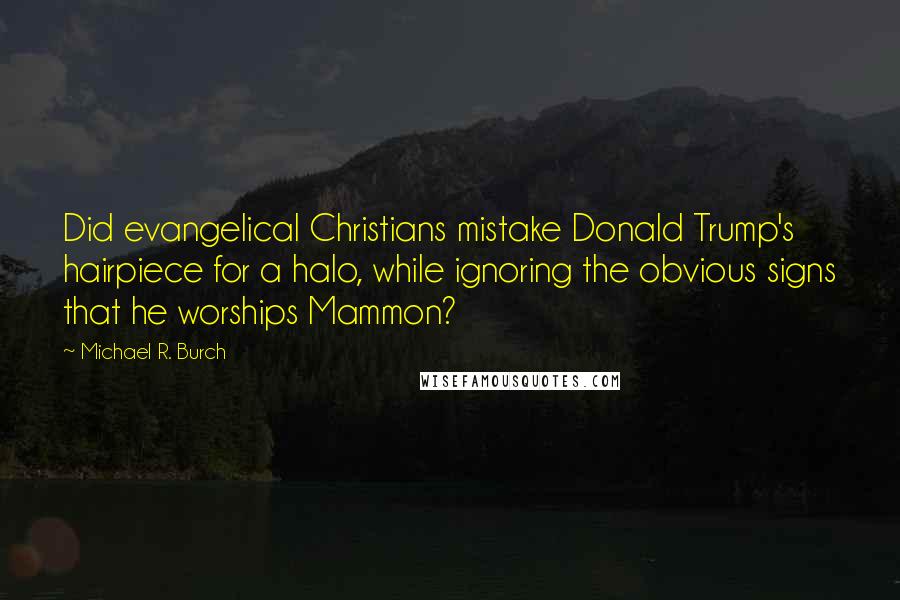 Michael R. Burch Quotes: Did evangelical Christians mistake Donald Trump's hairpiece for a halo, while ignoring the obvious signs that he worships Mammon?