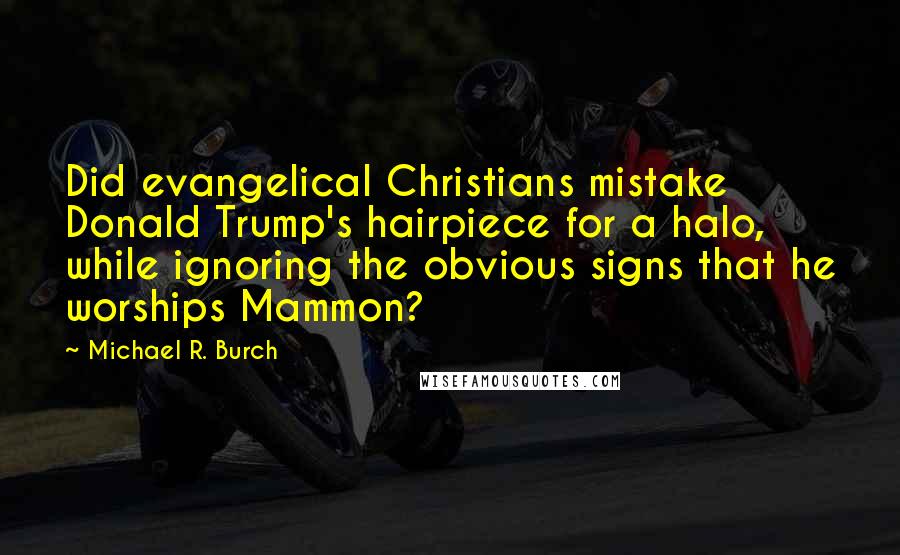 Michael R. Burch Quotes: Did evangelical Christians mistake Donald Trump's hairpiece for a halo, while ignoring the obvious signs that he worships Mammon?