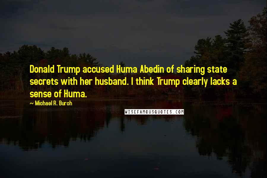 Michael R. Burch Quotes: Donald Trump accused Huma Abedin of sharing state secrets with her husband. I think Trump clearly lacks a sense of Huma.