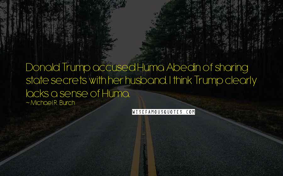 Michael R. Burch Quotes: Donald Trump accused Huma Abedin of sharing state secrets with her husband. I think Trump clearly lacks a sense of Huma.