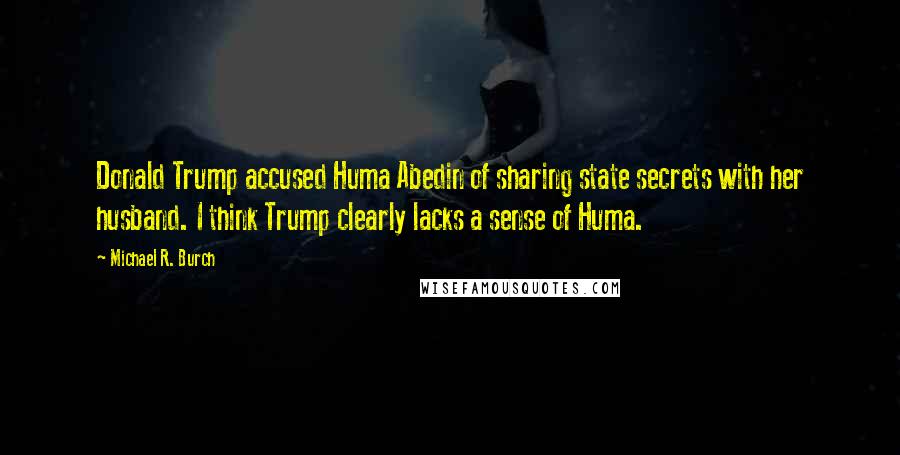 Michael R. Burch Quotes: Donald Trump accused Huma Abedin of sharing state secrets with her husband. I think Trump clearly lacks a sense of Huma.