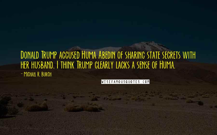 Michael R. Burch Quotes: Donald Trump accused Huma Abedin of sharing state secrets with her husband. I think Trump clearly lacks a sense of Huma.