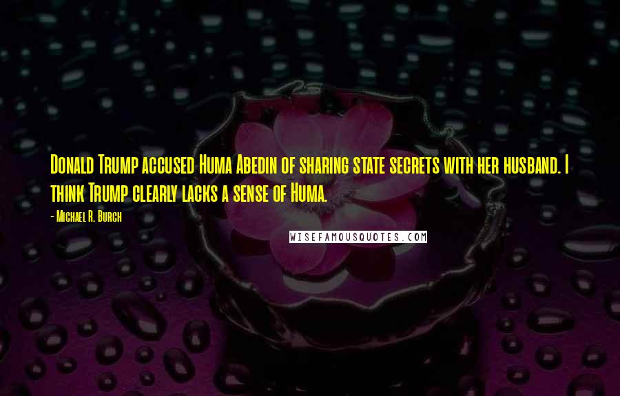 Michael R. Burch Quotes: Donald Trump accused Huma Abedin of sharing state secrets with her husband. I think Trump clearly lacks a sense of Huma.