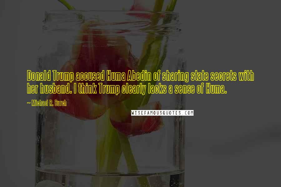Michael R. Burch Quotes: Donald Trump accused Huma Abedin of sharing state secrets with her husband. I think Trump clearly lacks a sense of Huma.