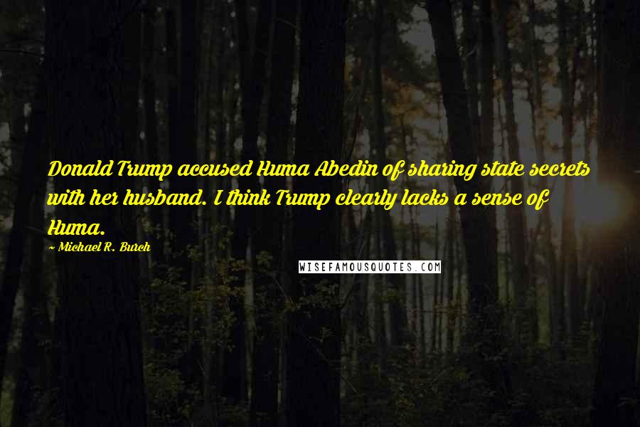 Michael R. Burch Quotes: Donald Trump accused Huma Abedin of sharing state secrets with her husband. I think Trump clearly lacks a sense of Huma.