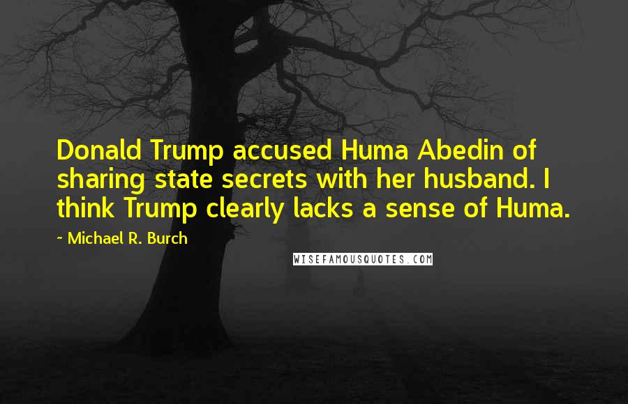 Michael R. Burch Quotes: Donald Trump accused Huma Abedin of sharing state secrets with her husband. I think Trump clearly lacks a sense of Huma.