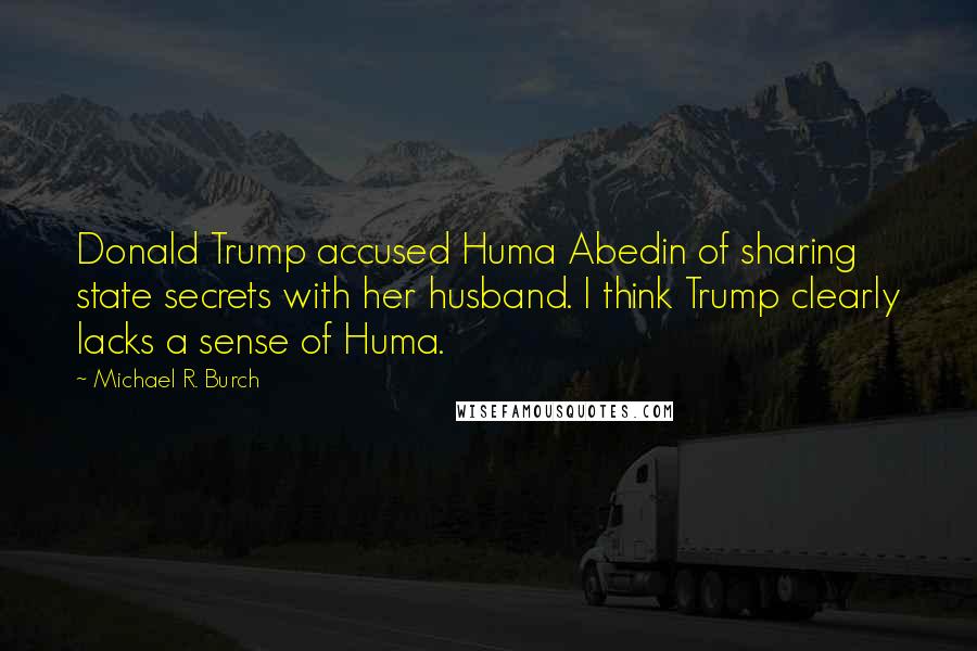 Michael R. Burch Quotes: Donald Trump accused Huma Abedin of sharing state secrets with her husband. I think Trump clearly lacks a sense of Huma.