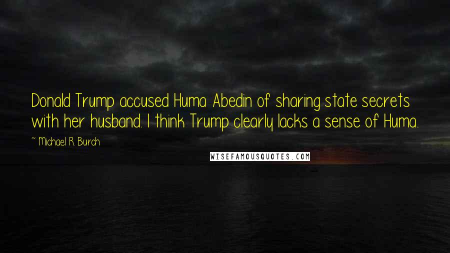 Michael R. Burch Quotes: Donald Trump accused Huma Abedin of sharing state secrets with her husband. I think Trump clearly lacks a sense of Huma.