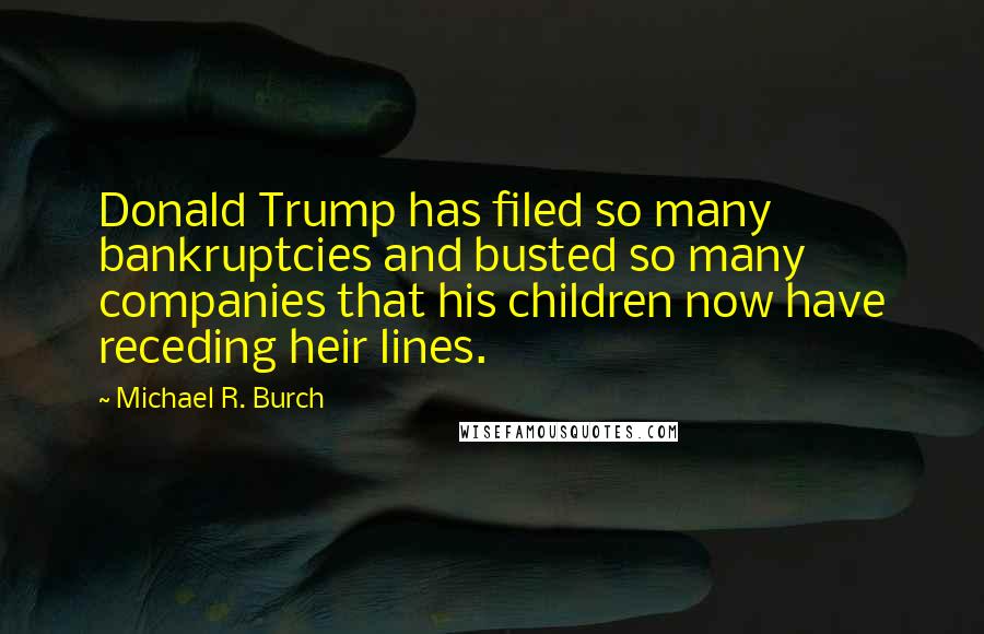 Michael R. Burch Quotes: Donald Trump has filed so many bankruptcies and busted so many companies that his children now have receding heir lines.