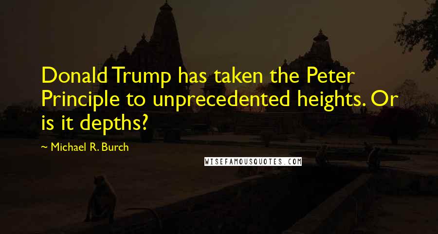 Michael R. Burch Quotes: Donald Trump has taken the Peter Principle to unprecedented heights. Or is it depths?