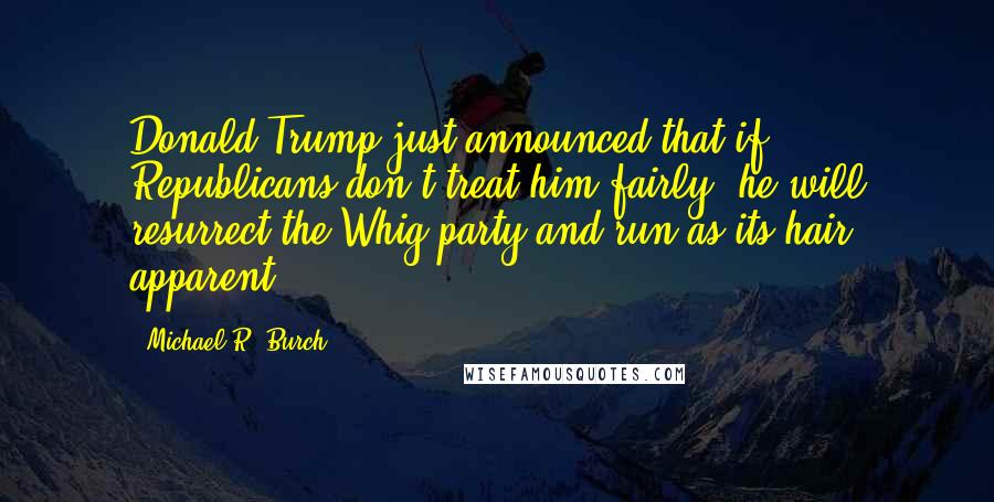 Michael R. Burch Quotes: Donald Trump just announced that if Republicans don't treat him fairly, he will resurrect the Whig party and run as its hair apparent.