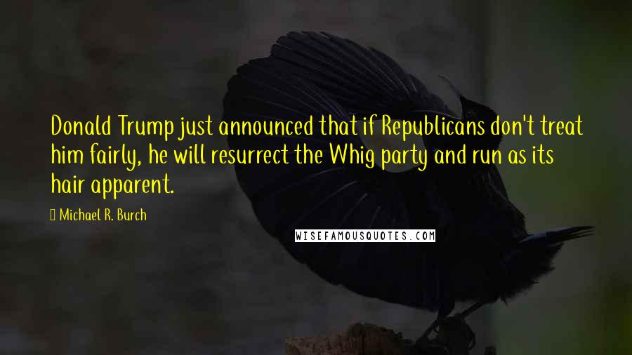 Michael R. Burch Quotes: Donald Trump just announced that if Republicans don't treat him fairly, he will resurrect the Whig party and run as its hair apparent.