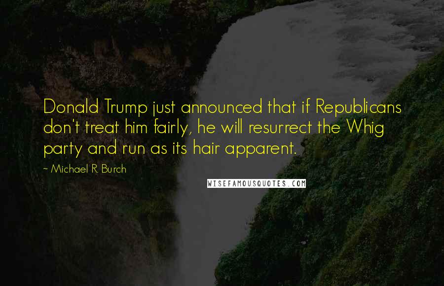 Michael R. Burch Quotes: Donald Trump just announced that if Republicans don't treat him fairly, he will resurrect the Whig party and run as its hair apparent.