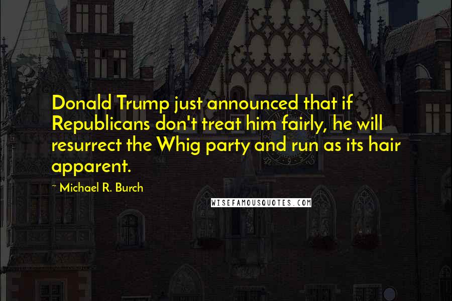 Michael R. Burch Quotes: Donald Trump just announced that if Republicans don't treat him fairly, he will resurrect the Whig party and run as its hair apparent.