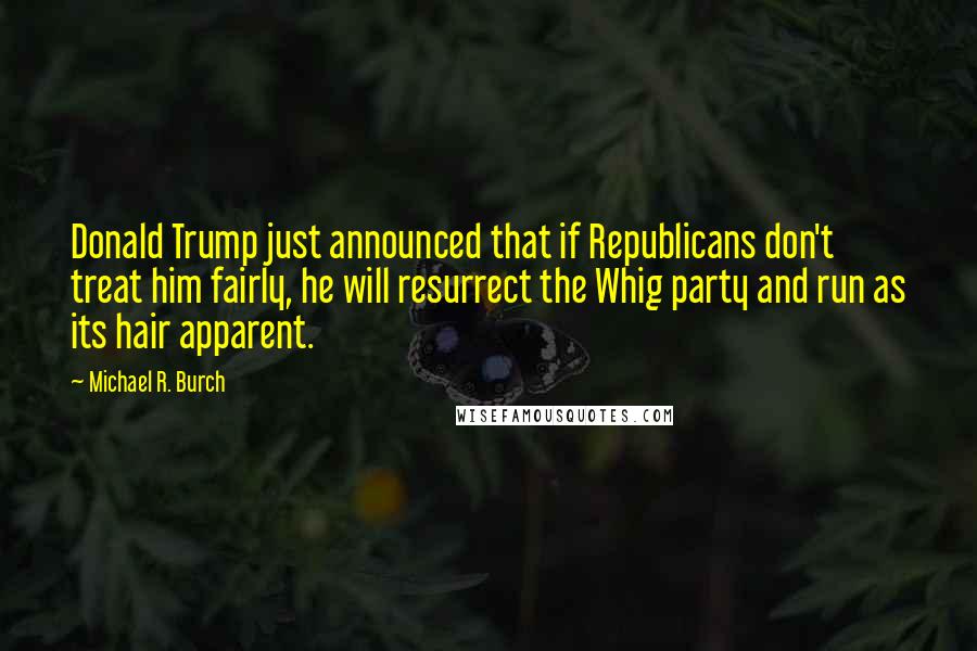 Michael R. Burch Quotes: Donald Trump just announced that if Republicans don't treat him fairly, he will resurrect the Whig party and run as its hair apparent.