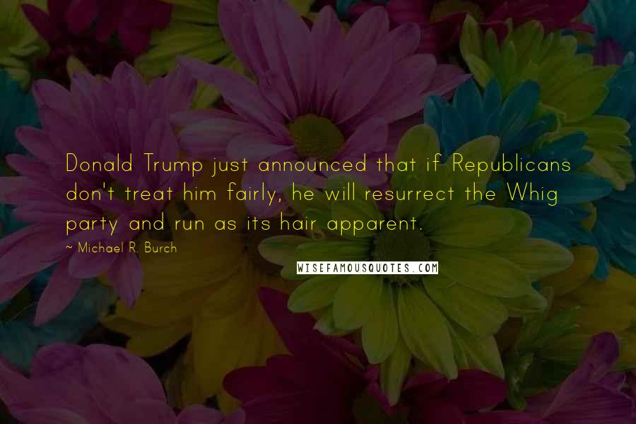 Michael R. Burch Quotes: Donald Trump just announced that if Republicans don't treat him fairly, he will resurrect the Whig party and run as its hair apparent.