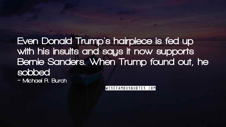 Michael R. Burch Quotes: Even Donald Trump's hairpiece is fed up with his insults and says it now supports Bernie Sanders. When Trump found out, he sobbed